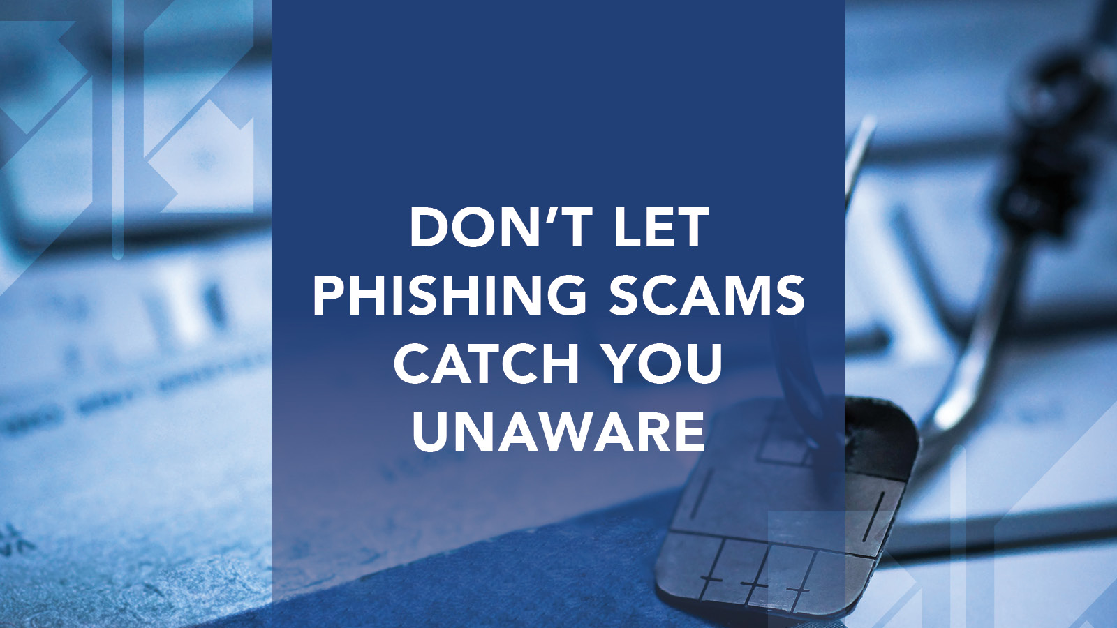 DON’T LET PHISHING SCAMS CATCH YOU UNAWARE